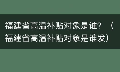 福建省高温补贴对象是谁？（福建省高温补贴对象是谁发）