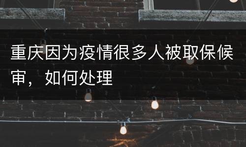 重庆因为疫情很多人被取保候审，如何处理