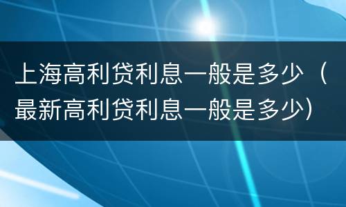 上海高利贷利息一般是多少（最新高利贷利息一般是多少）