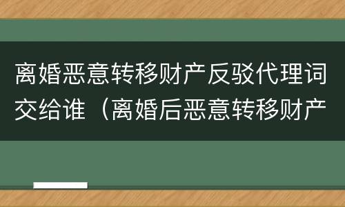 离婚恶意转移财产反驳代理词交给谁（离婚后恶意转移财产）