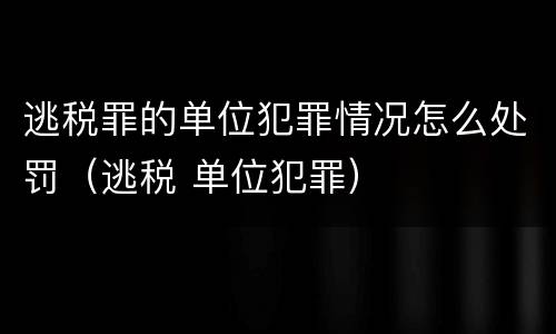逃税罪的单位犯罪情况怎么处罚（逃税 单位犯罪）