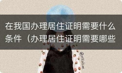在我国办理居住证明需要什么条件（办理居住证明需要哪些材料）
