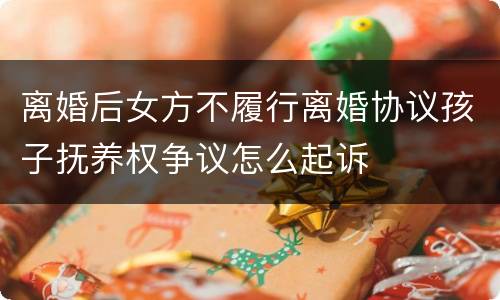 离婚后女方不履行离婚协议孩子抚养权争议怎么起诉