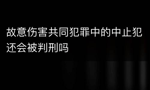 故意伤害共同犯罪中的中止犯还会被判刑吗