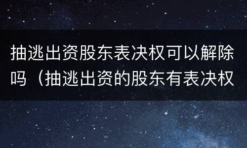 抽逃出资股东表决权可以解除吗（抽逃出资的股东有表决权吗）