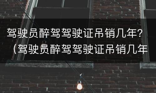 驾驶员醉驾驾驶证吊销几年？（驾驶员醉驾驾驶证吊销几年）