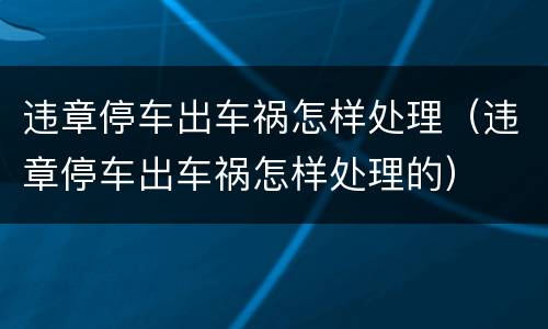 违章停车出车祸怎样处理（违章停车出车祸怎样处理的）