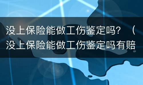 没上保险能做工伤鉴定吗？（没上保险能做工伤鉴定吗有赔偿吗）