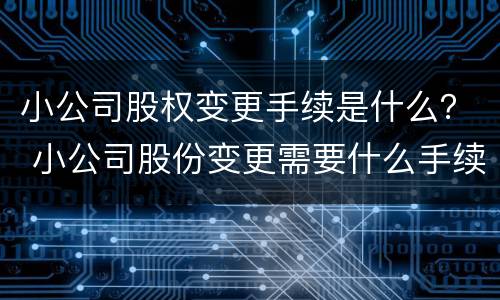 小公司股权变更手续是什么？ 小公司股份变更需要什么手续