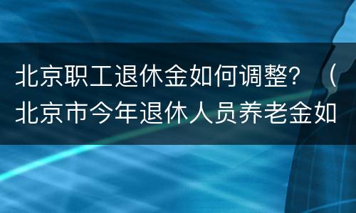 北京职工退休金如何调整？（北京市今年退休人员养老金如何调整）