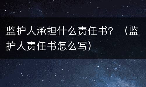 监护人承担什么责任书？（监护人责任书怎么写）