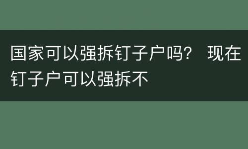 国家可以强拆钉子户吗？ 现在钉子户可以强拆不