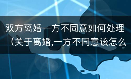 双方离婚一方不同意如何处理（关于离婚,一方不同意该怎么办）