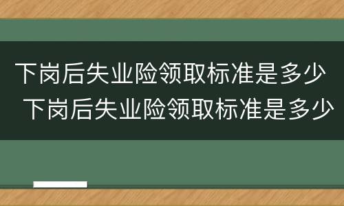 下岗后失业险领取标准是多少 下岗后失业险领取标准是多少个月
