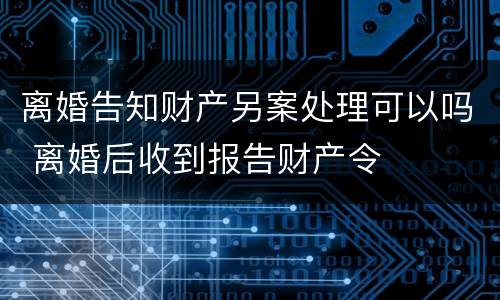 离婚告知财产另案处理可以吗 离婚后收到报告财产令