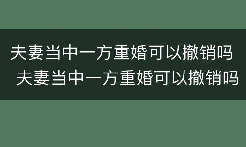 夫妻当中一方重婚可以撤销吗 夫妻当中一方重婚可以撤销吗法律