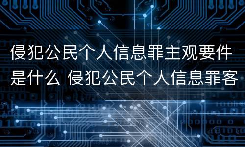 侵犯公民个人信息罪主观要件是什么 侵犯公民个人信息罪客观要件