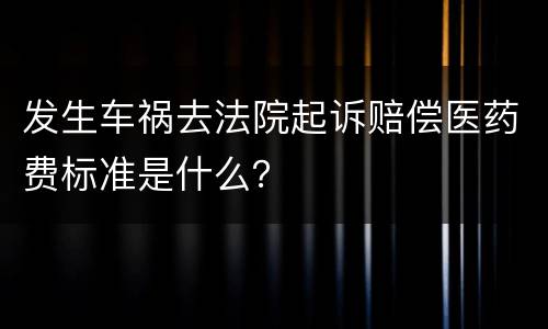 发生车祸去法院起诉赔偿医药费标准是什么？