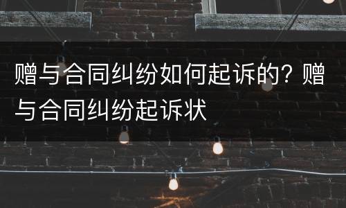 赠与合同纠纷如何起诉的? 赠与合同纠纷起诉状