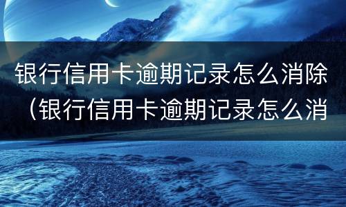 银行信用卡逾期记录怎么消除（银行信用卡逾期记录怎么消除的）