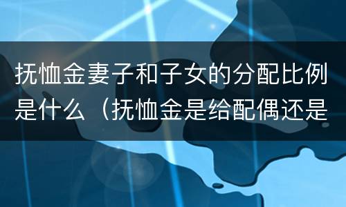 抚恤金妻子和子女的分配比例是什么（抚恤金是给配偶还是子女的）