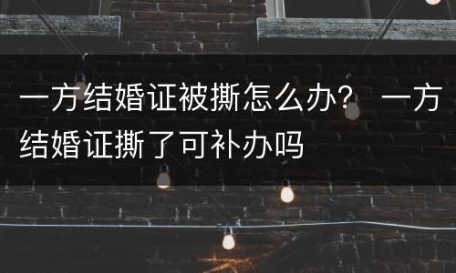 一方结婚证被撕怎么办？ 一方结婚证撕了可补办吗