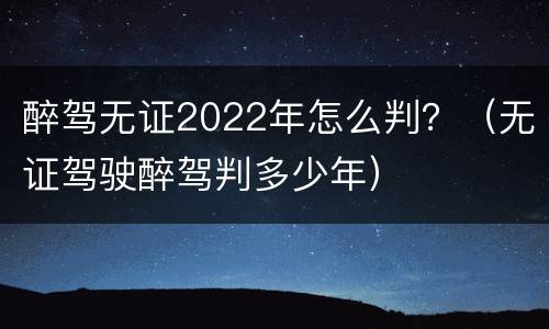 醉驾无证2022年怎么判？（无证驾驶醉驾判多少年）