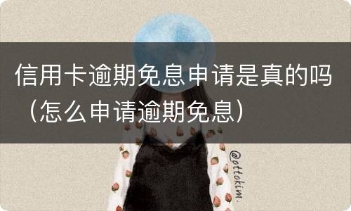信用卡逾期免息申请是真的吗（怎么申请逾期免息）