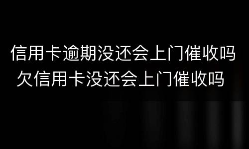 信用卡逾期没还会上门催收吗 欠信用卡没还会上门催收吗