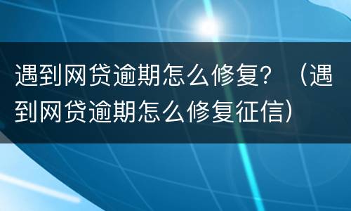 遇到网贷逾期怎么修复？（遇到网贷逾期怎么修复征信）