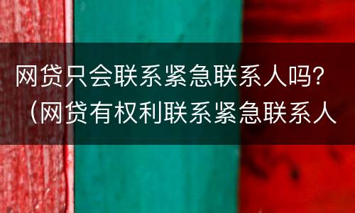 网贷只会联系紧急联系人吗？（网贷有权利联系紧急联系人吗）