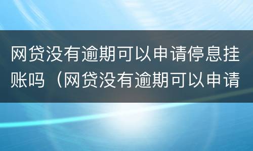 网贷没有逾期可以申请停息挂账吗（网贷没有逾期可以申请停息挂账吗怎么办）