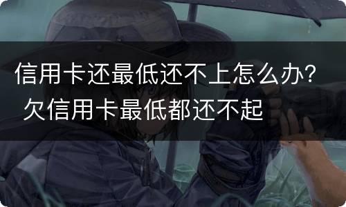 信用卡还最低还不上怎么办？ 欠信用卡最低都还不起