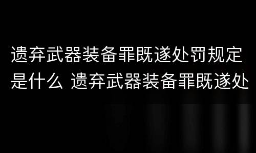 遗弃武器装备罪既遂处罚规定是什么 遗弃武器装备罪既遂处罚规定是什么