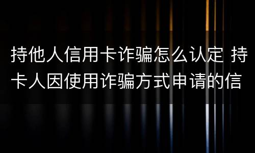 持他人信用卡诈骗怎么认定 持卡人因使用诈骗方式申请的信用卡
