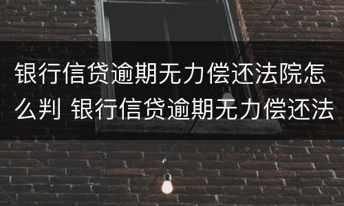 银行信贷逾期无力偿还法院怎么判 银行信贷逾期无力偿还法院怎么判决