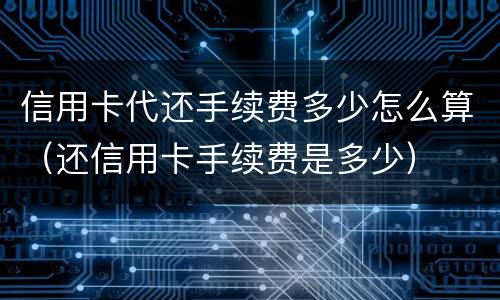 信用卡代还手续费多少怎么算（还信用卡手续费是多少）