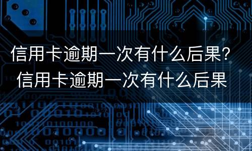 信用卡逾期一次有什么后果？ 信用卡逾期一次有什么后果