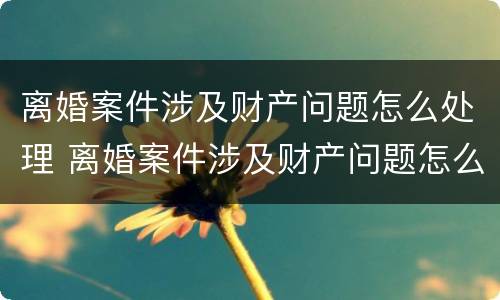 离婚案件涉及财产问题怎么处理 离婚案件涉及财产问题怎么处理好
