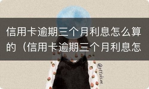 信用卡逾期三个月利息怎么算的（信用卡逾期三个月利息怎么算的呀）