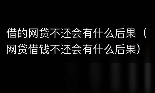 借的网贷不还会有什么后果（网贷借钱不还会有什么后果）