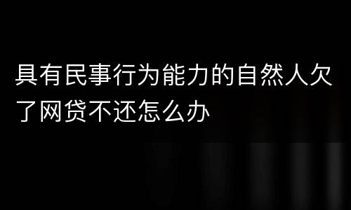 具有民事行为能力的自然人欠了网贷不还怎么办