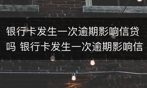 银行卡发生一次逾期影响信贷吗 银行卡发生一次逾期影响信贷吗怎么办