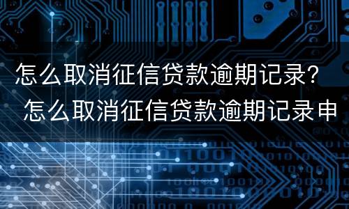 怎么取消征信贷款逾期记录？ 怎么取消征信贷款逾期记录申请