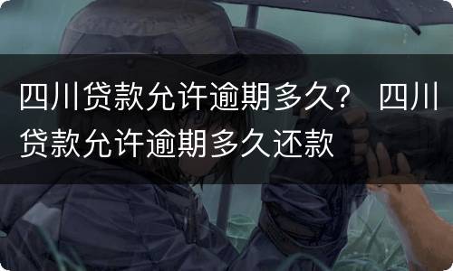 四川贷款允许逾期多久？ 四川贷款允许逾期多久还款