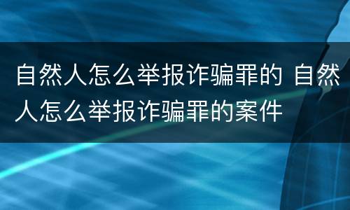 自然人怎么举报诈骗罪的 自然人怎么举报诈骗罪的案件
