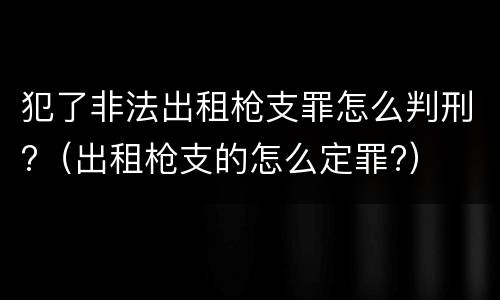 犯了非法出租枪支罪怎么判刑?（出租枪支的怎么定罪?）