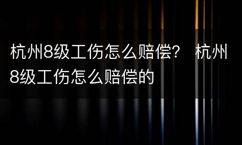 杭州8级工伤怎么赔偿？ 杭州8级工伤怎么赔偿的