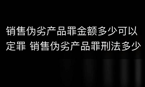 销售伪劣产品罪金额多少可以定罪 销售伪劣产品罪刑法多少条