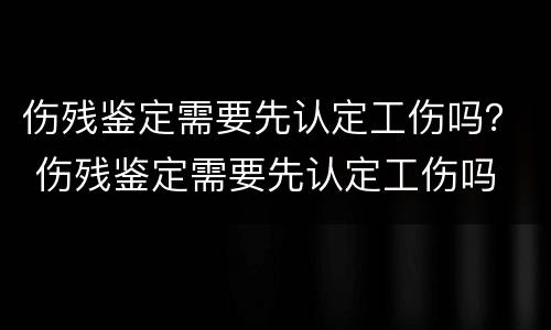 伤残鉴定需要先认定工伤吗？ 伤残鉴定需要先认定工伤吗